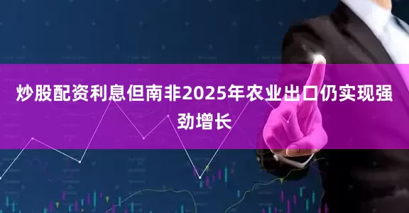 炒股配资利息但南非2025年农业出口仍实现强劲增长