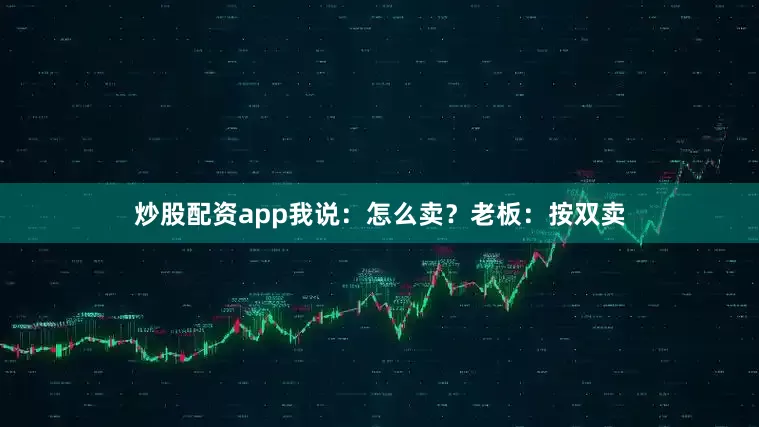 炒股配资app我说：怎么卖？老板：按双卖