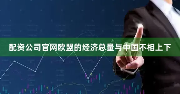 配资公司官网欧盟的经济总量与中国不相上下