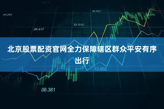 北京股票配资官网全力保障辖区群众平安有序出行