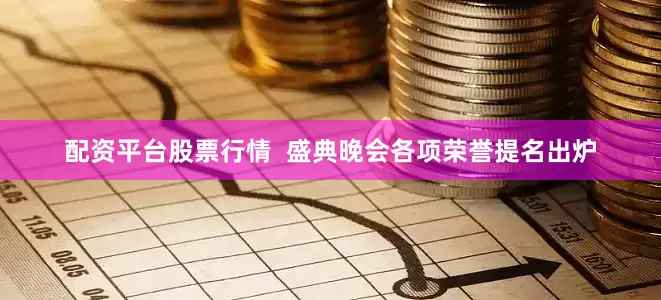 配资平台股票行情  盛典晚会各项荣誉提名出炉