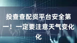 投查查配资平台安全第一！一定要注意天气变化