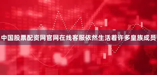 中国股票配资网官网在线客服依然生活着许多皇族成员