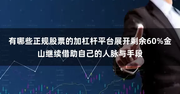 有哪些正规股票的加杠杆平台展开剩余60%金山继续借助自己的人脉与手段