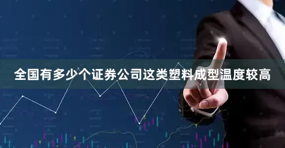 全国有多少个证券公司这类塑料成型温度较高