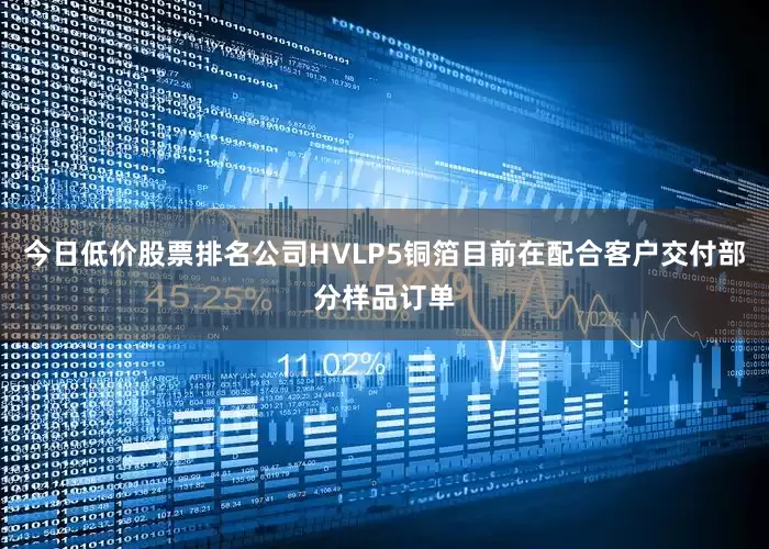 今日低价股票排名公司HVLP5铜箔目前在配合客户交付部分样品订单