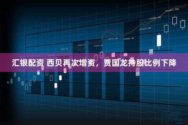 汇银配资 西贝再次增资，贾国龙持股比例下降