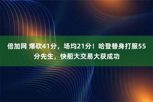 倍加网 爆砍41分，场均21分！哈登替身打服55分先生，快船大交易大获成功