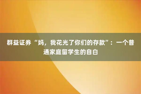 群益证券 “妈，我花光了你们的存款”：一个普通家庭留学生的自白