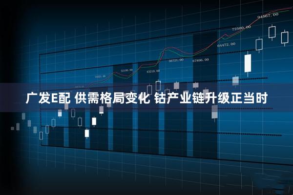 广发E配 供需格局变化 钴产业链升级正当时