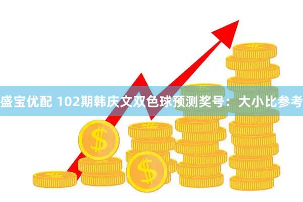 盛宝优配 102期韩庆文双色球预测奖号：大小比参考
