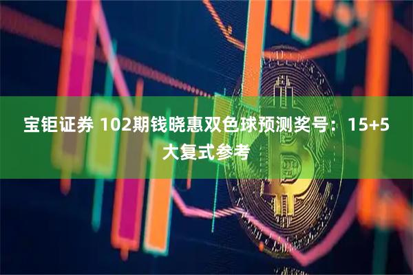 宝钜证券 102期钱晓惠双色球预测奖号：15+5大复式参考