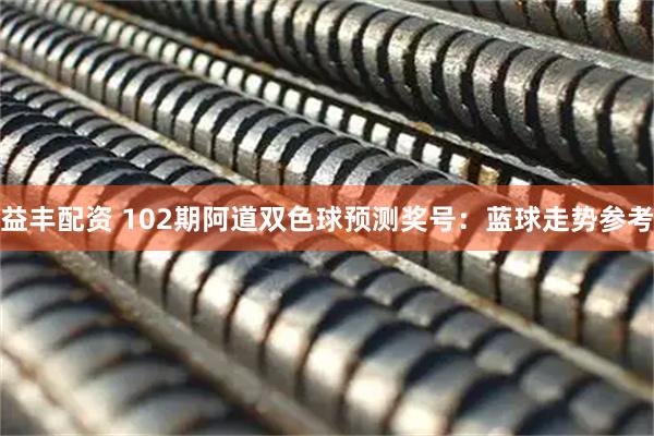 益丰配资 102期阿道双色球预测奖号：蓝球走势参考