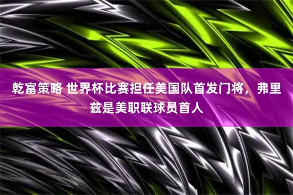 乾富策略 世界杯比赛担任美国队首发门将，弗里兹是美职联球员首人